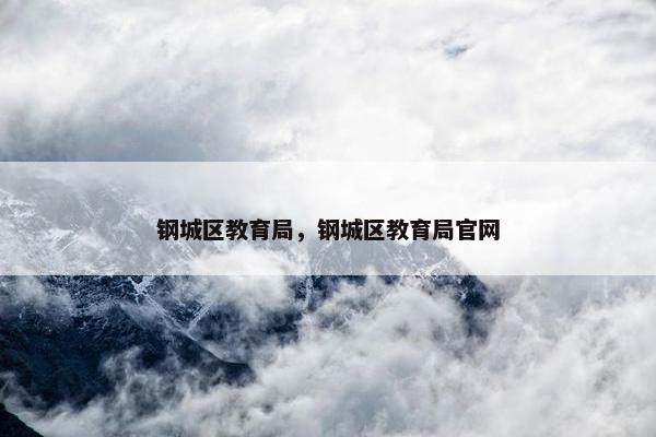 钢城区教育局，钢城区教育局官网