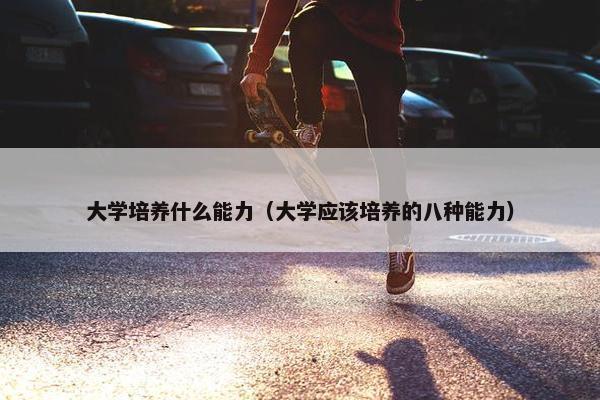 大学培养什么能力（大学应该培养的八种能力）