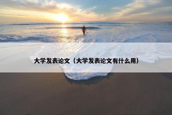 大学发表论文（大学发表论文有什么用）