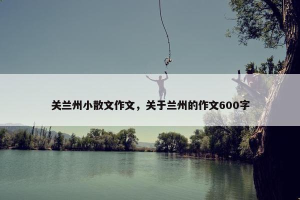 关兰州小散文作文，关于兰州的作文600字
