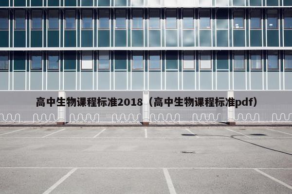 高中生物课程标准2018（高中生物课程标准pdf）