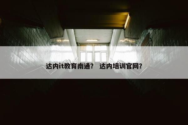 达内it教育南通？ 达内培训官网？