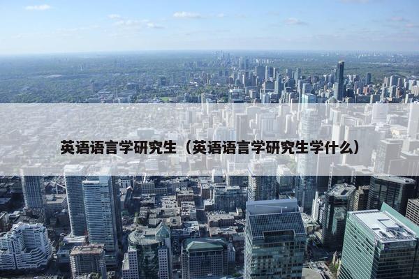 英语语言学研究生（英语语言学研究生学什么）