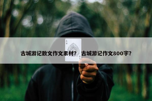 古城游记散文作文素材？ 古城游记作文800字？