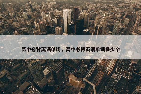 高中必背英语单词，高中必背英语单词多少个