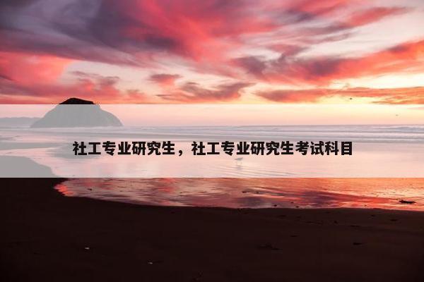 社工专业研究生，社工专业研究生考试科目