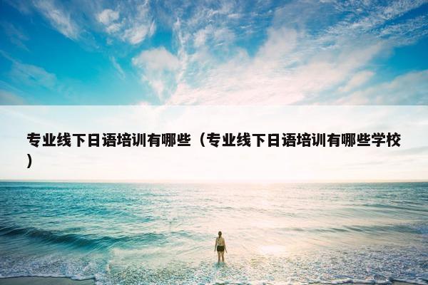 专业线下日语培训有哪些（专业线下日语培训有哪些学校）