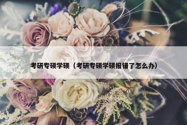 考研专硕学硕（考研专硕学硕报错了怎么办）