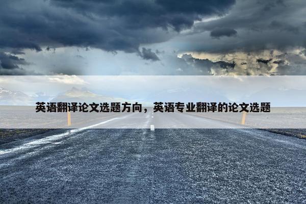英语翻译论文选题方向，英语专业翻译的论文选题