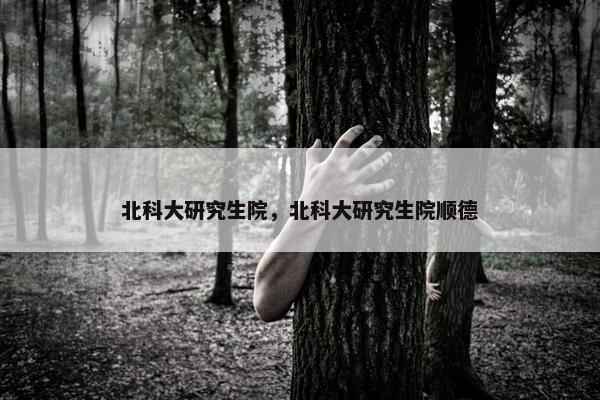 北科大研究生院，北科大研究生院顺德
