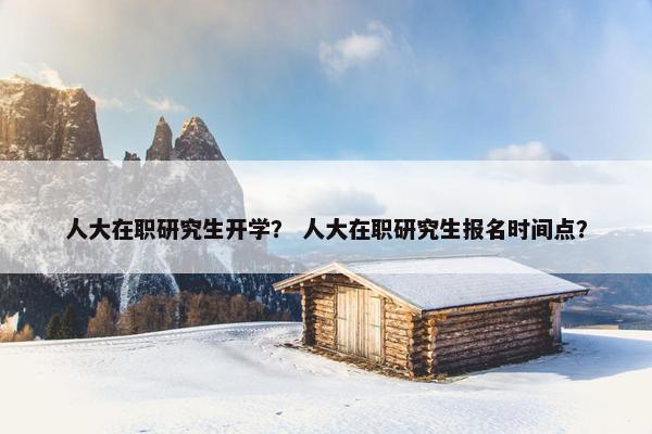 人大在职研究生开学？ 人大在职研究生报名时间点？