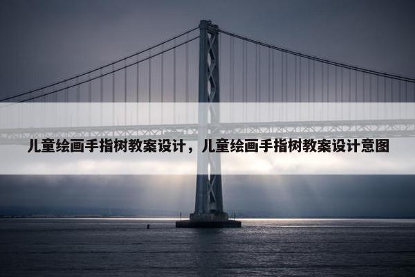 儿童绘画手指树教案设计，儿童绘画手指树教案设计意图