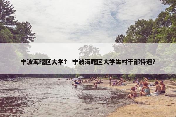 宁波海曙区大学？ 宁波海曙区大学生村干部待遇？
