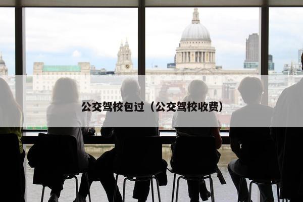 公交驾校包过（公交驾校收费）