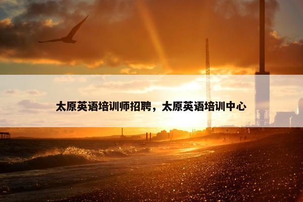 太原英语培训师招聘，太原英语培训中心