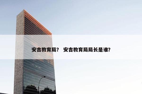 安吉教育局？ 安吉教育局局长是谁？