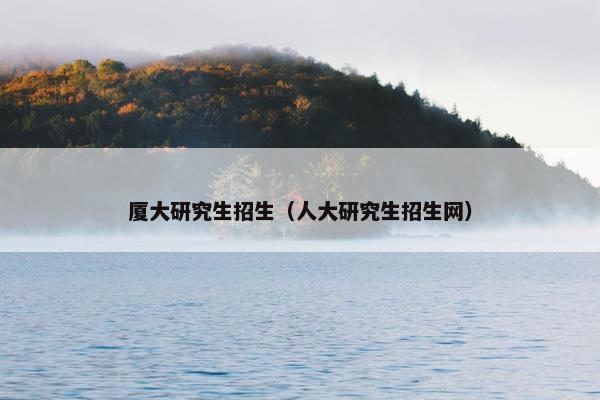 厦大研究生招生（人大研究生招生网）