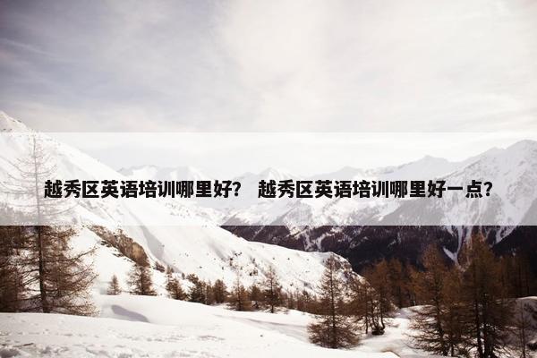 越秀区英语培训哪里好？ 越秀区英语培训哪里好一点？
