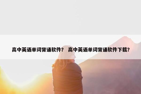 高中英语单词背诵软件？ 高中英语单词背诵软件下载？