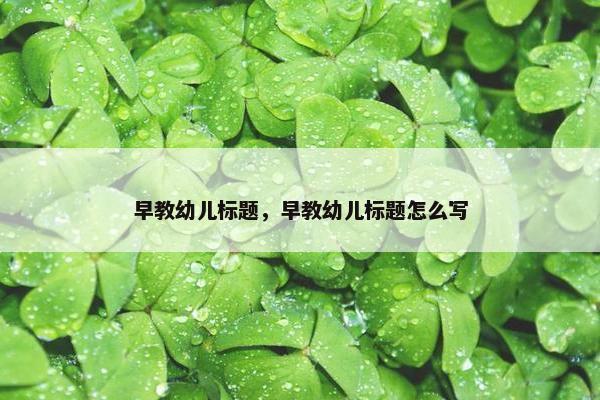 早教幼儿标题，早教幼儿标题怎么写