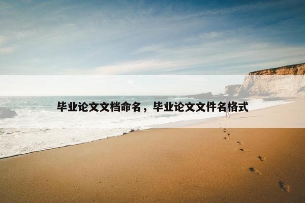 毕业论文文档命名，毕业论文文件名格式