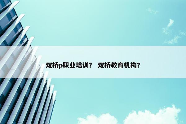 双桥p职业培训？ 双桥教育机构？