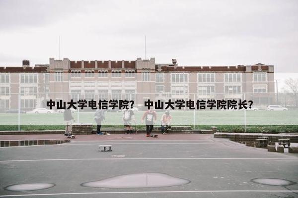 中山大学电信学院？ 中山大学电信学院院长？