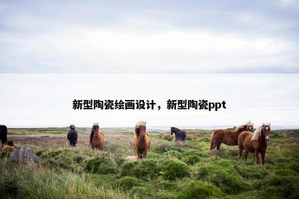 新型陶瓷绘画设计，新型陶瓷ppt