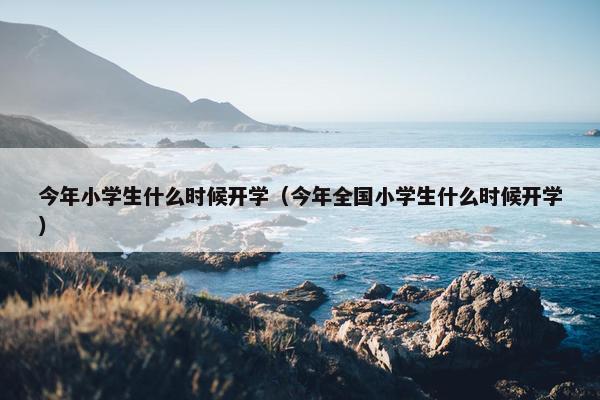 今年小学生什么时候开学（今年全国小学生什么时候开学）