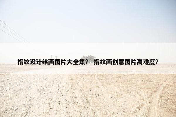 指纹设计绘画图片大全集？ 指纹画创意图片高难度？