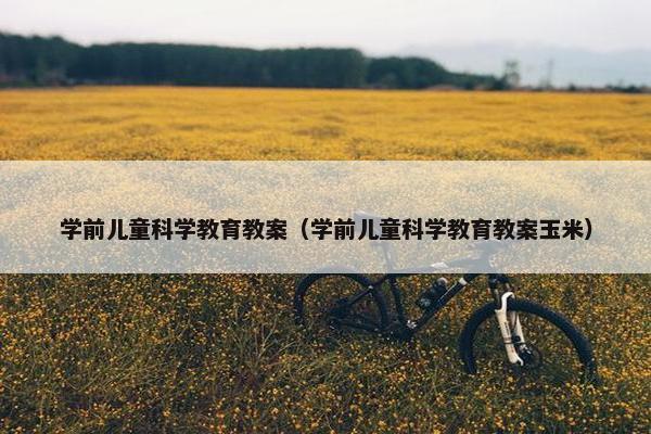 学前儿童科学教育教案（学前儿童科学教育教案玉米）