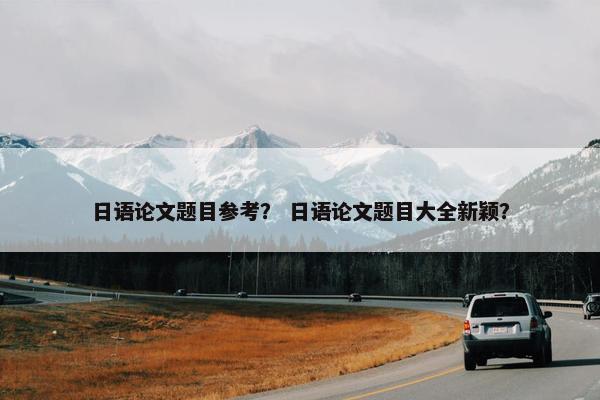 日语论文题目参考？ 日语论文题目大全新颖？