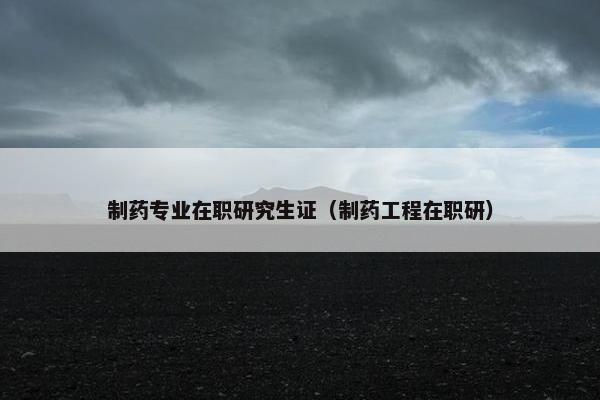 制药专业在职研究生证（制药工程在职研）