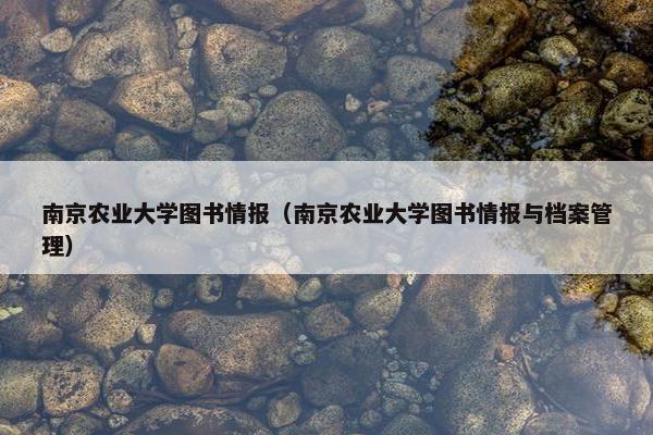 南京农业大学图书情报（南京农业大学图书情报与档案管理）