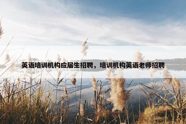 英语培训机构应届生招聘，培训机构英语老师招聘