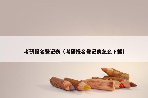 考研报名登记表（考研报名登记表怎么下载）