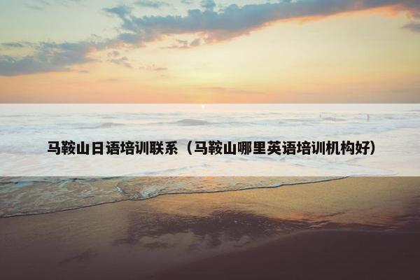 马鞍山日语培训联系（马鞍山哪里英语培训机构好）