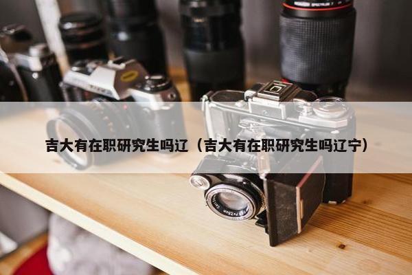 吉大有在职研究生吗辽（吉大有在职研究生吗辽宁）