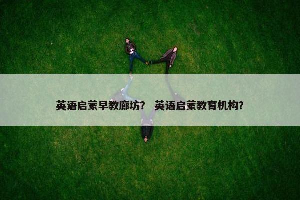 英语启蒙早教廊坊？ 英语启蒙教育机构？