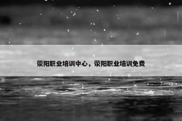 荥阳职业培训中心，荥阳职业培训免费