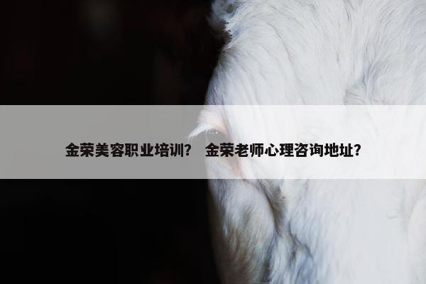 金荣美容职业培训？ 金荣老师心理咨询地址？