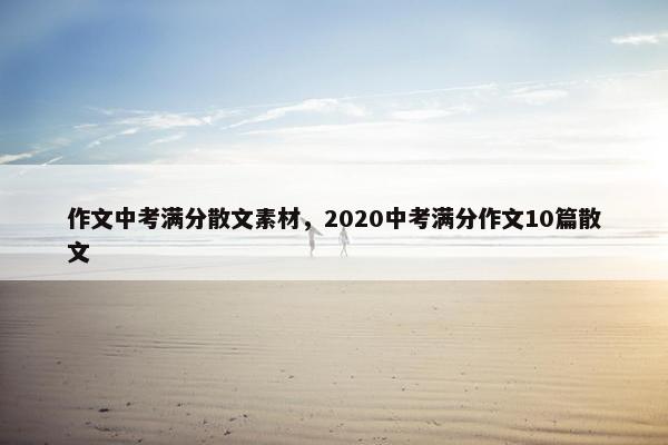 作文中考满分散文素材，2020中考满分作文10篇散文