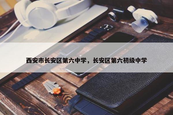 西安市长安区第六中学，长安区第六初级中学