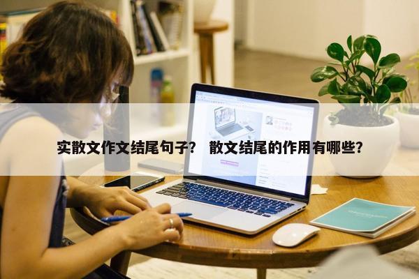 实散文作文结尾句子？ 散文结尾的作用有哪些？