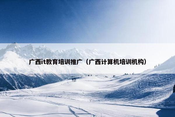 广西it教育培训推广（广西计算机培训机构）