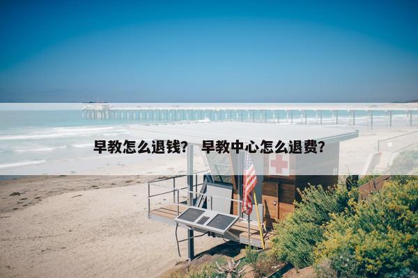 早教怎么退钱？ 早教中心怎么退费？