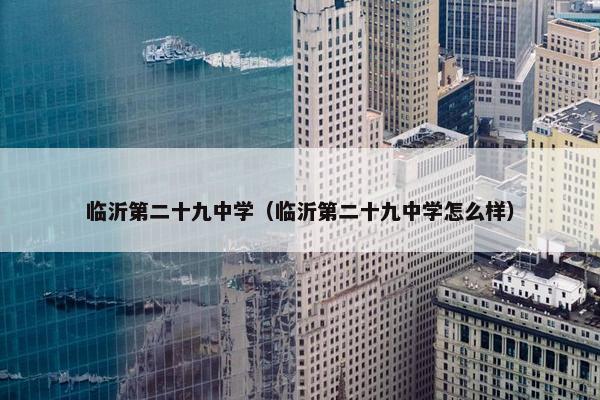 临沂第二十九中学（临沂第二十九中学怎么样）