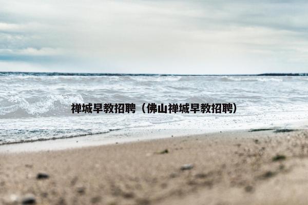禅城早教招聘（佛山禅城早教招聘）