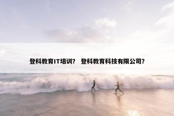 登科教育IT培训？ 登科教育科技有限公司？