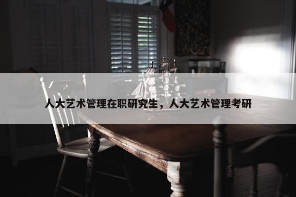 人大艺术管理在职研究生，人大艺术管理考研